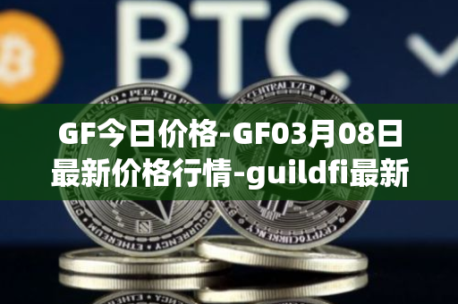 GF今日价格-GF03月08日最新价格行情-guildfi最新走势消息