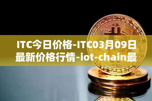 ITC今日价格-ITC03月09日最新价格行情-iot-chain最新走势消息