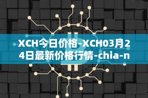XCH今日价格-XCH03月24日最新价格行情-chia-network最新走势消息