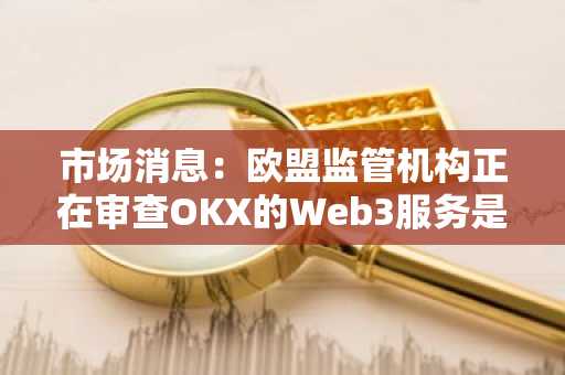 市场消息：欧盟监管机构正在审查OKX的Web3服务是否属于其监管范围