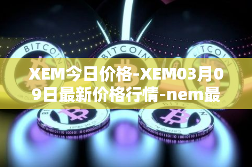 XEM今日价格-XEM03月09日最新价格行情-nem最新走势消息