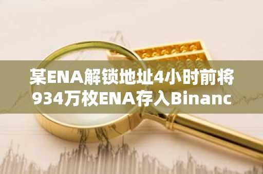 某ENA解锁地址4小时前将934万枚ENA存入Binance