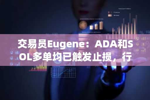 交易员Eugene：ADA和SOL多单均已触发止损，行情走势极其恶劣