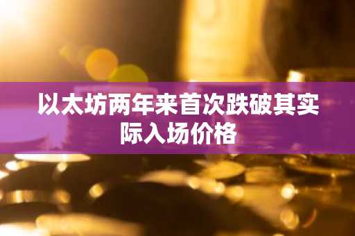 以太坊两年来首次跌破其实际入场价格