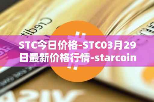 STC今日价格-STC03月29日最新价格行情-starcoin最新走势消息