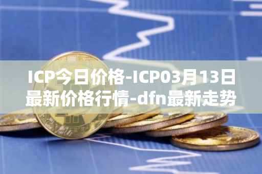 ICP今日价格-ICP03月13日最新价格行情-dfn最新走势消息