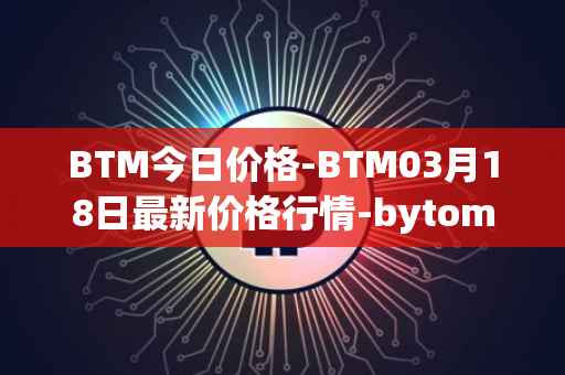 BTM今日价格-BTM03月18日最新价格行情-bytom最新走势消息