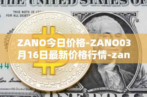 ZANO今日价格-ZANO03月16日最新价格行情-zano最新走势消息