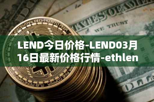 LEND今日价格-LEND03月16日最新价格行情-ethlend最新走势消息