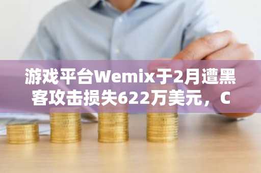 游戏平台Wemix于2月遭黑客攻击损失622万美元，CEO承认通知迟缓但否认有意隐瞒