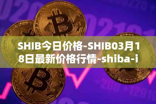 SHIB今日价格-SHIB03月18日最新价格行情-shiba-inu最新走势消息