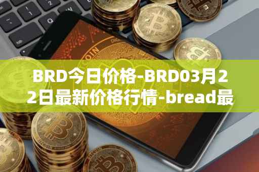 BRD今日价格-BRD03月22日最新价格行情-bread最新走势消息