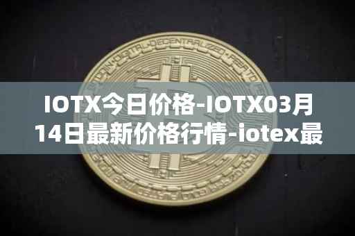 IOTX今日价格-IOTX03月14日最新价格行情-iotex最新走势消息