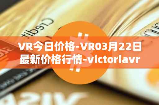VR今日价格-VR03月22日最新价格行情-victoriavrtokens最新走势消息