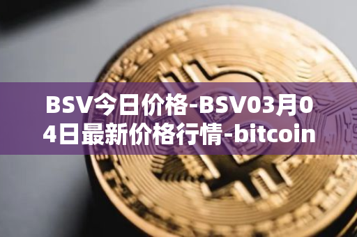 BSV今日价格-BSV03月04日最新价格行情-bitcoin-cash-sv最新走势消息