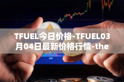 TFUEL今日价格-TFUEL03月04日最新价格行情-thetafuel最新走势消息
