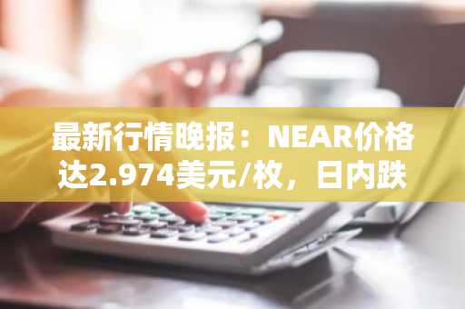 最新行情晚报：NEAR价格达2.974美元/枚，日内跌幅-3.06%
