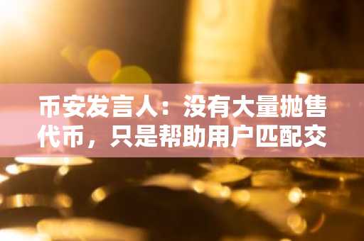 币安发言人：没有大量抛售代币，只是帮助用户匹配交易