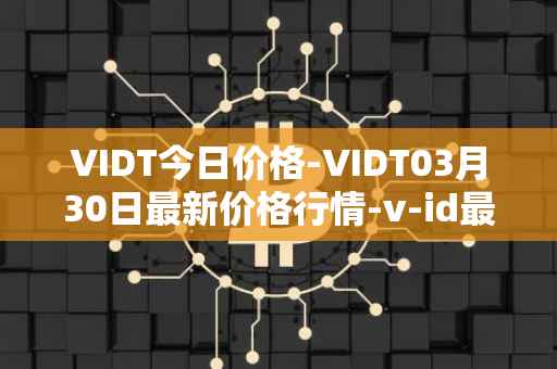 VIDT今日价格-VIDT03月30日最新价格行情-v-id最新走势消息