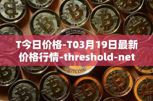 T今日价格-T03月19日最新价格行情-threshold-network-token最新走势消息