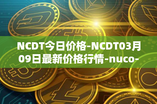 NCDT今日价格-NCDT03月09日最新价格行情-nuco-cloud最新走势消息
