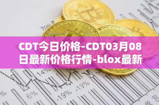CDT今日价格-CDT03月08日最新价格行情-blox最新走势消息