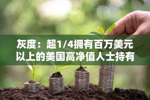 灰度：超1/4拥有百万美元以上的美国高净值人士持有加密货币