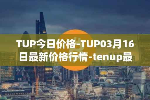 TUP今日价格-TUP03月16日最新价格行情-tenup最新走势消息