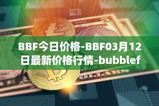 BBF今日价格-BBF03月12日最新价格行情-bubblefong最新走势消息