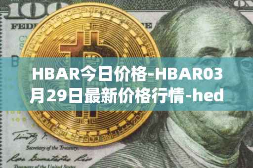 HBAR今日价格-HBAR03月29日最新价格行情-hedera-hashgraphiou最新走势消息