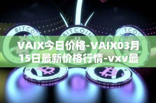 VAIX今日价格-VAIX03月15日最新价格行情-vxv最新走势消息