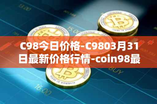 C98今日价格-C9803月31日最新价格行情-coin98最新走势消息