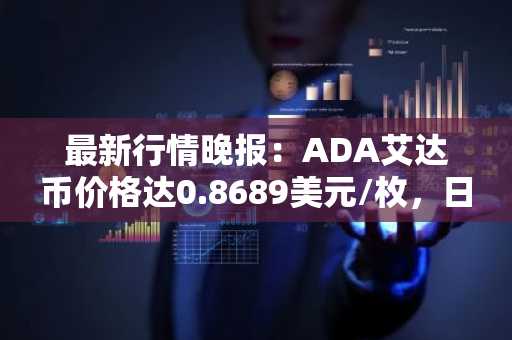 最新行情晚报：ADA艾达币价格达0.8689美元/枚，日内涨幅3.55%