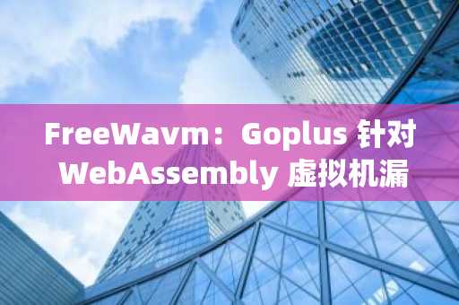 FreeWavm：Goplus 针对 WebAssembly 虚拟机漏洞挖掘的最新研究成果，已获 ISSTA 2025 全文正式录用