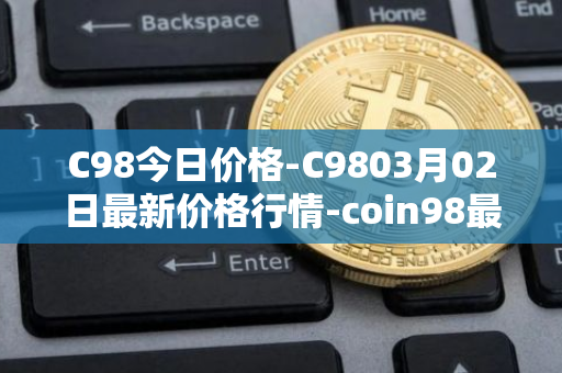 C98今日价格-C9803月02日最新价格行情-coin98最新走势消息