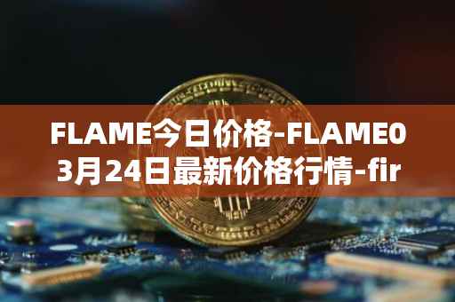 FLAME今日价格-FLAME03月24日最新价格行情-firestarter最新走势消息