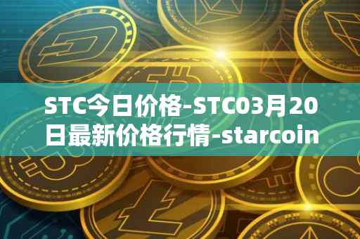 STC今日价格-STC03月20日最新价格行情-starcoin最新走势消息