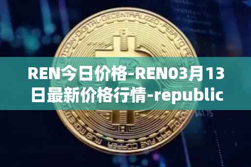 REN今日价格-REN03月13日最新价格行情-republic-protocol最新走势消息