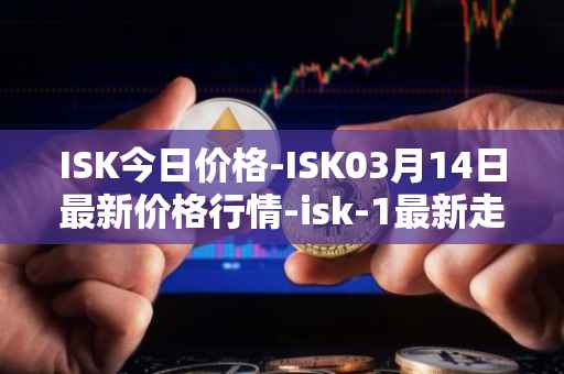 ISK今日价格-ISK03月14日最新价格行情-isk-1最新走势消息