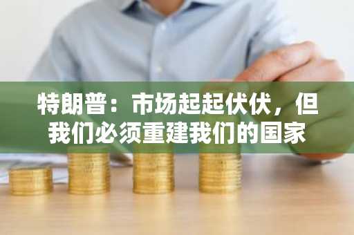 特朗普：市场起起伏伏，但我们必须重建我们的国家