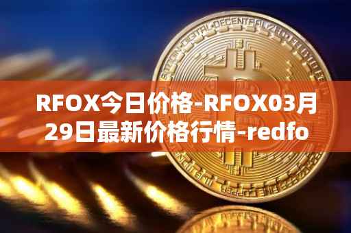 RFOX今日价格-RFOX03月29日最新价格行情-redfox-labs最新走势消息