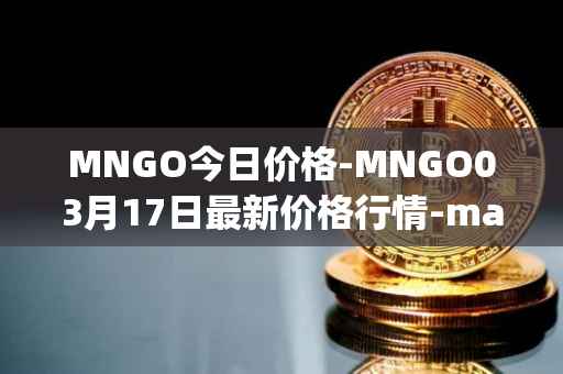 MNGO今日价格-MNGO03月17日最新价格行情-mango-markets最新走势消息