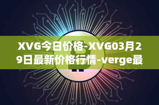 XVG今日价格-XVG03月29日最新价格行情-verge最新走势消息