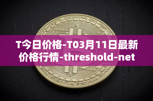 T今日价格-T03月11日最新价格行情-threshold-network-token最新走势消息