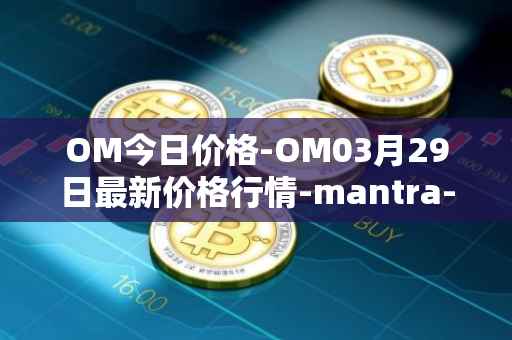 OM今日价格-OM03月29日最新价格行情-mantra-dao最新走势消息