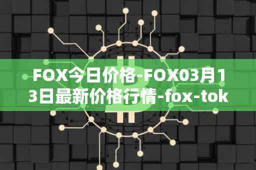 FOX今日价格-FOX03月13日最新价格行情-fox-token最新走势消息