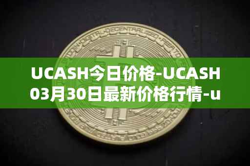 UCASH今日价格-UCASH03月30日最新价格行情-ucash最新走势消息