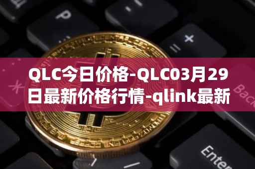 QLC今日价格-QLC03月29日最新价格行情-qlink最新走势消息