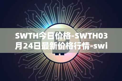 SWTH今日价格-SWTH03月24日最新价格行情-switcheo最新走势消息