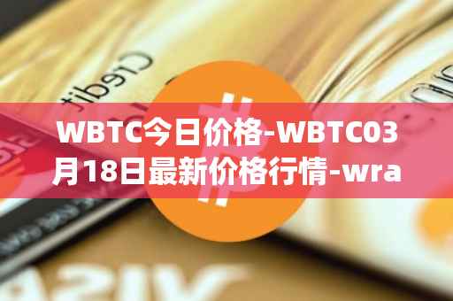 WBTC今日价格-WBTC03月18日最新价格行情-wrapped-bitcoin最新走势消息